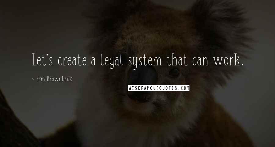 Sam Brownback Quotes: Let's create a legal system that can work.