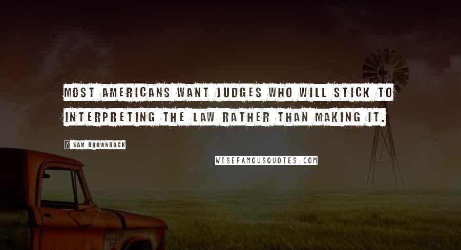 Sam Brownback Quotes: Most Americans want judges who will stick to interpreting the law rather than making it.