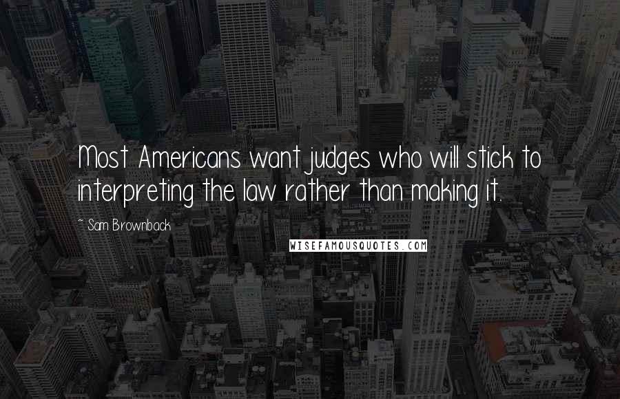 Sam Brownback Quotes: Most Americans want judges who will stick to interpreting the law rather than making it.