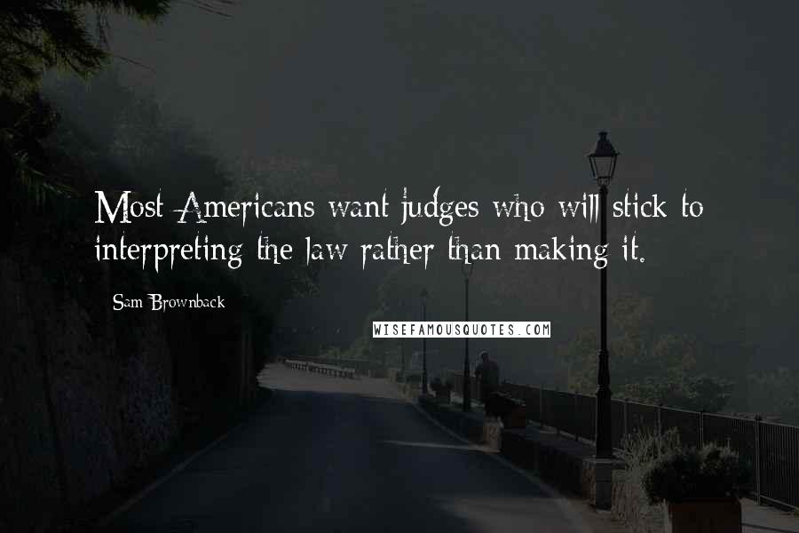 Sam Brownback Quotes: Most Americans want judges who will stick to interpreting the law rather than making it.