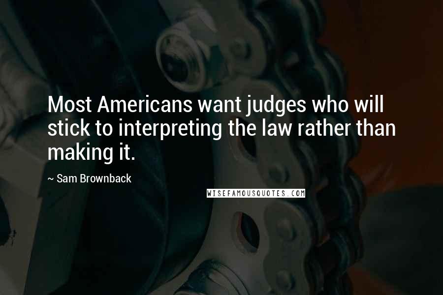 Sam Brownback Quotes: Most Americans want judges who will stick to interpreting the law rather than making it.