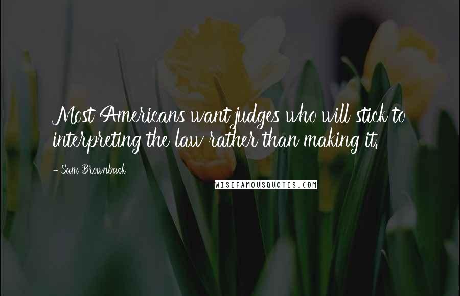 Sam Brownback Quotes: Most Americans want judges who will stick to interpreting the law rather than making it.