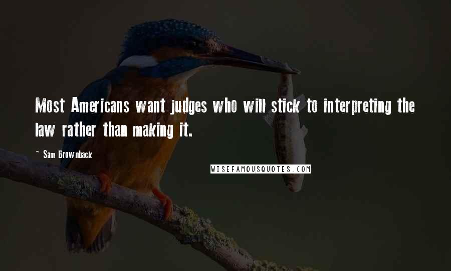 Sam Brownback Quotes: Most Americans want judges who will stick to interpreting the law rather than making it.