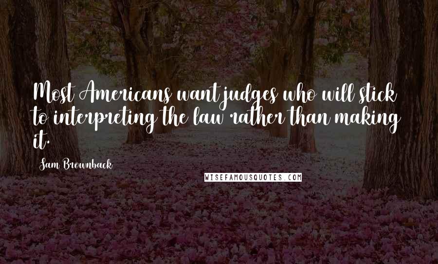 Sam Brownback Quotes: Most Americans want judges who will stick to interpreting the law rather than making it.