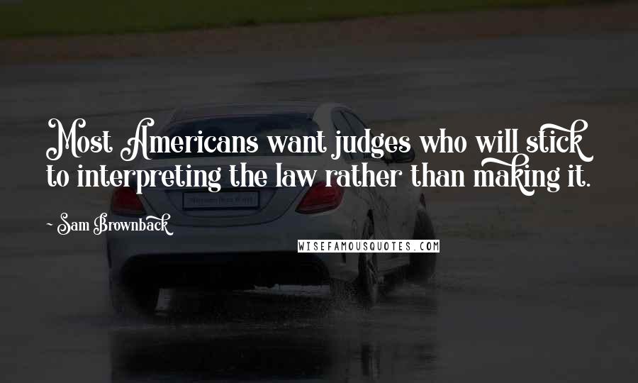 Sam Brownback Quotes: Most Americans want judges who will stick to interpreting the law rather than making it.