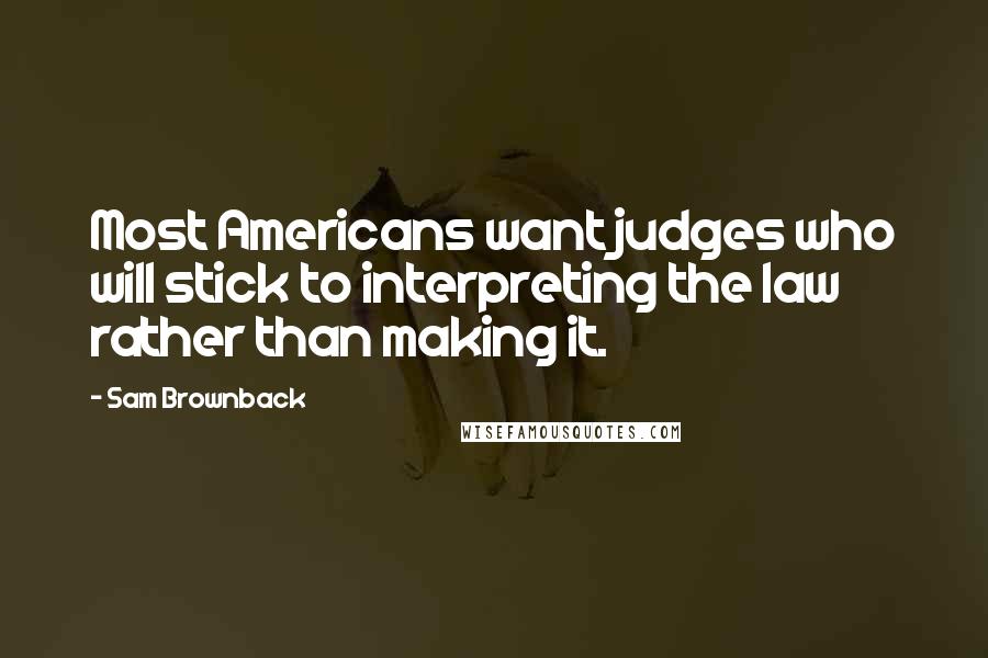 Sam Brownback Quotes: Most Americans want judges who will stick to interpreting the law rather than making it.