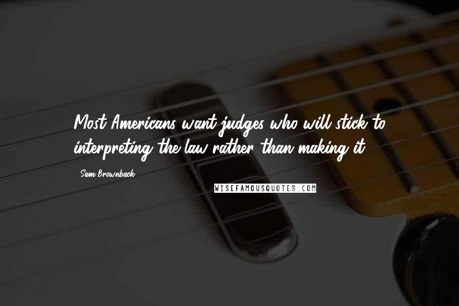 Sam Brownback Quotes: Most Americans want judges who will stick to interpreting the law rather than making it.