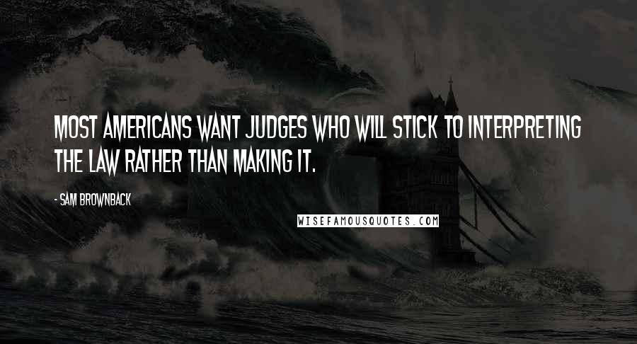 Sam Brownback Quotes: Most Americans want judges who will stick to interpreting the law rather than making it.