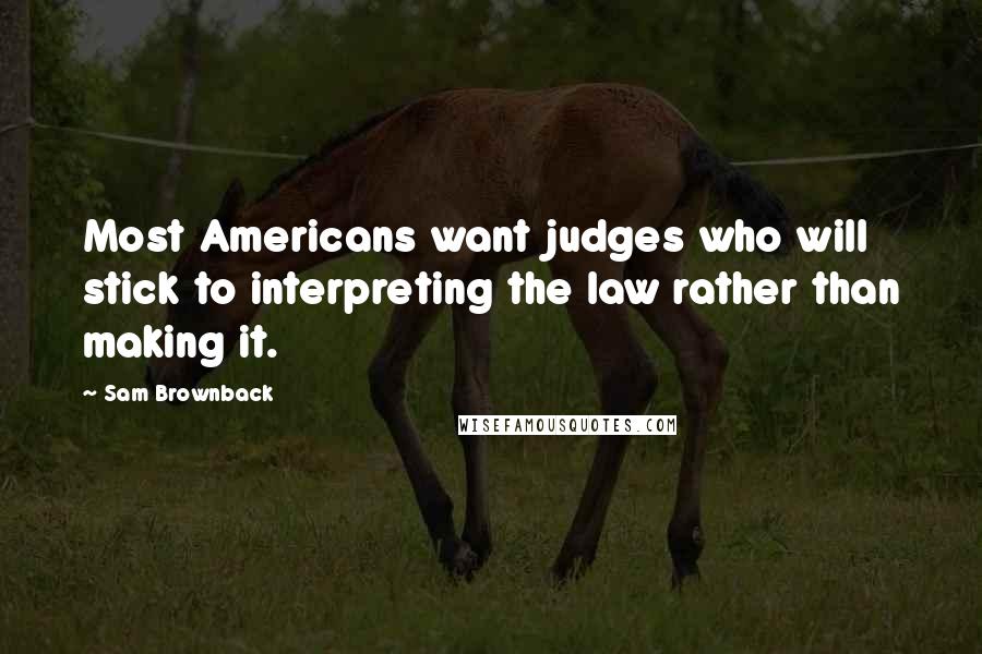 Sam Brownback Quotes: Most Americans want judges who will stick to interpreting the law rather than making it.