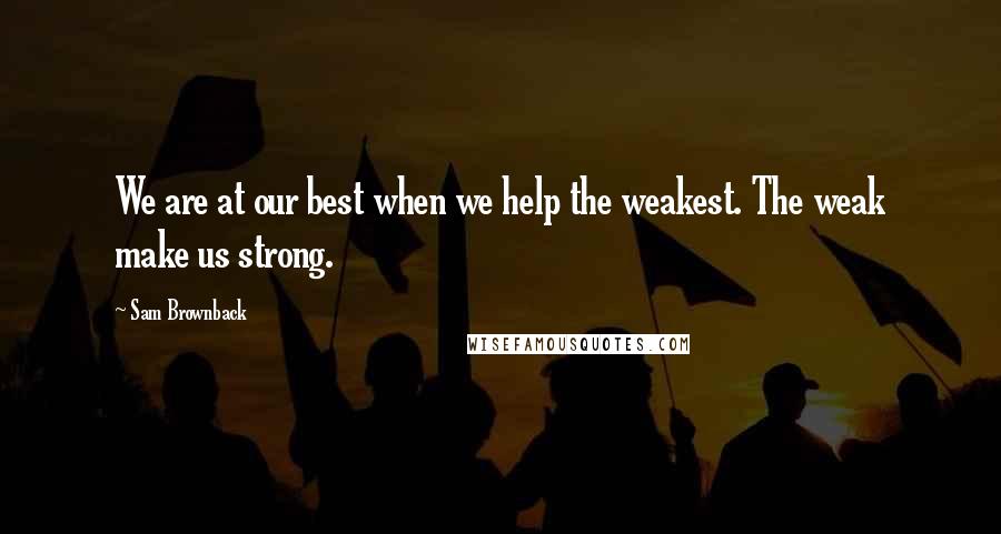 Sam Brownback Quotes: We are at our best when we help the weakest. The weak make us strong.