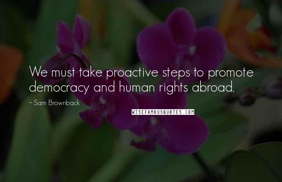 Sam Brownback Quotes: We must take proactive steps to promote democracy and human rights abroad.
