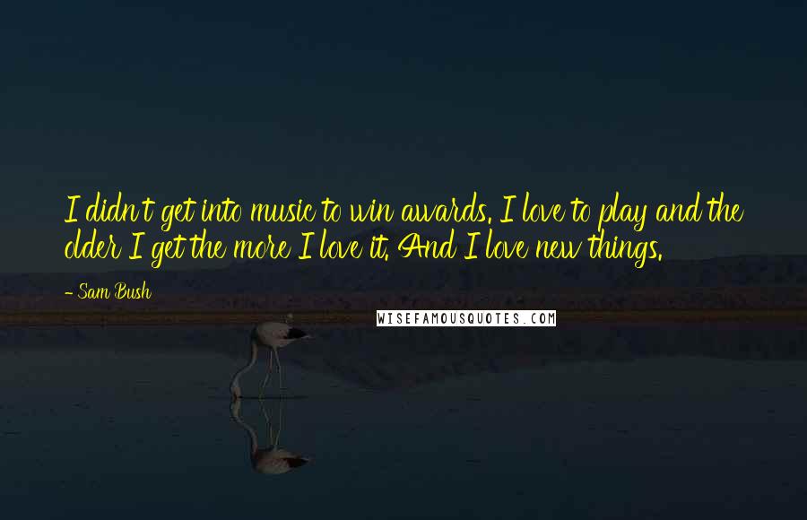 Sam Bush Quotes: I didn't get into music to win awards. I love to play and the older I get the more I love it. And I love new things.