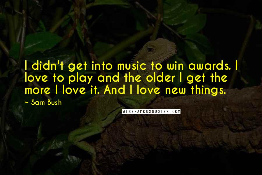 Sam Bush Quotes: I didn't get into music to win awards. I love to play and the older I get the more I love it. And I love new things.