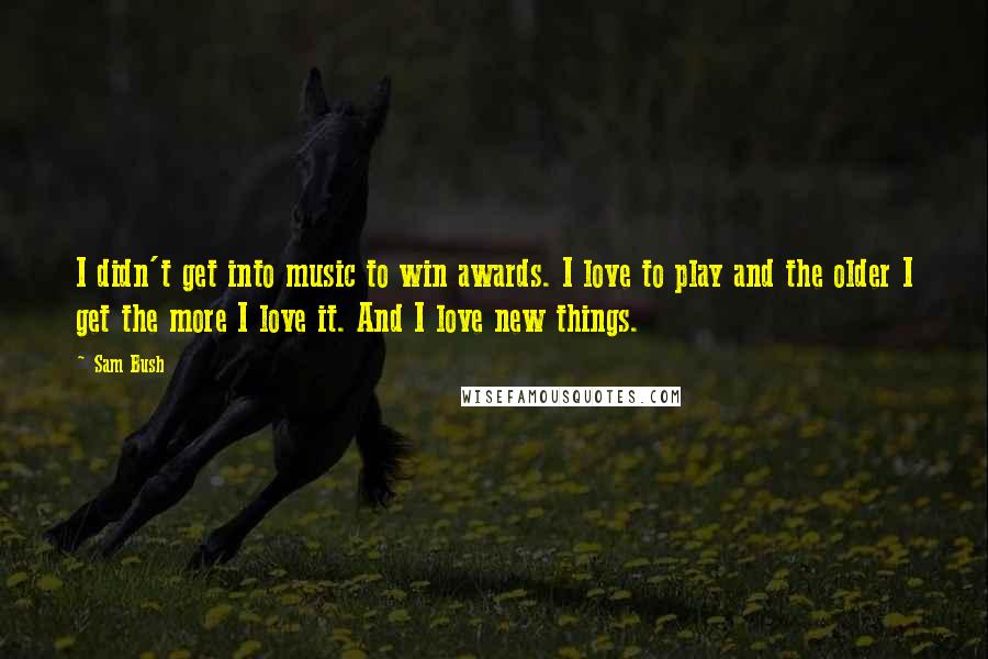 Sam Bush Quotes: I didn't get into music to win awards. I love to play and the older I get the more I love it. And I love new things.