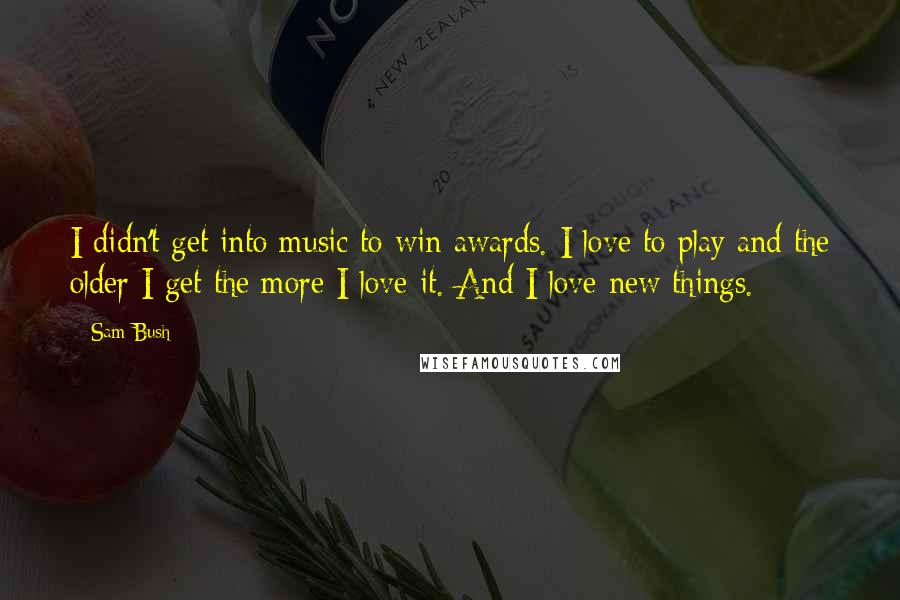 Sam Bush Quotes: I didn't get into music to win awards. I love to play and the older I get the more I love it. And I love new things.