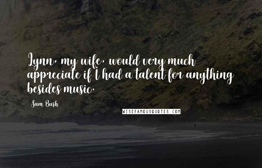 Sam Bush Quotes: Lynn, my wife, would very much appreciate if I had a talent for anything besides music.