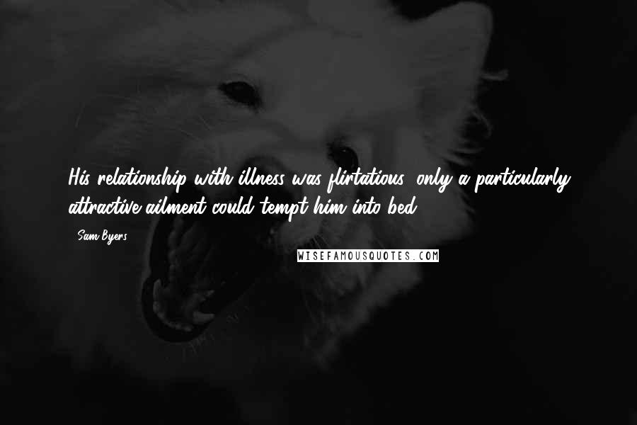 Sam Byers Quotes: His relationship with illness was flirtatious; only a particularly attractive ailment could tempt him into bed.