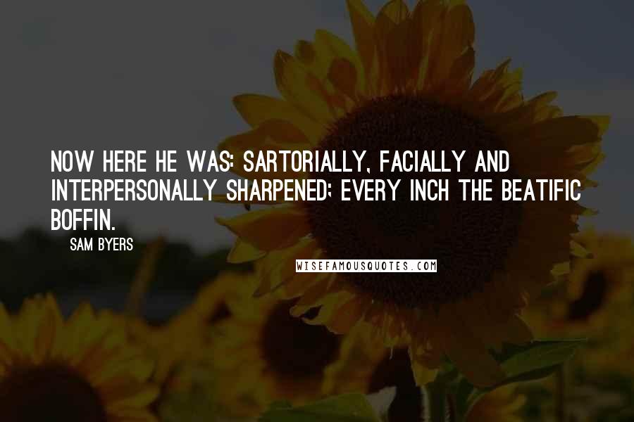 Sam Byers Quotes: Now here he was: sartorially, facially and interpersonally sharpened; every inch the beatific boffin.