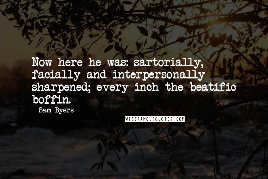 Sam Byers Quotes: Now here he was: sartorially, facially and interpersonally sharpened; every inch the beatific boffin.