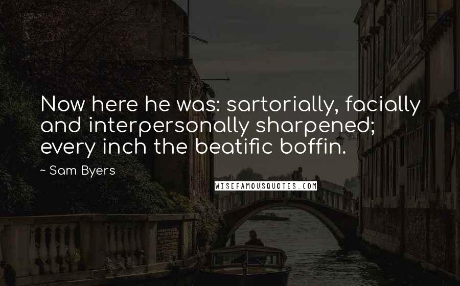 Sam Byers Quotes: Now here he was: sartorially, facially and interpersonally sharpened; every inch the beatific boffin.