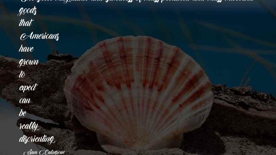 Sam Calagione Quotes: The sheer magnitude and sameness of mass-produced and mass-marketed goods that Americans have grown to expect can be really disorienting.