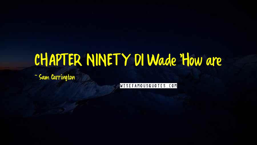 Sam Carrington Quotes: CHAPTER NINETY DI Wade 'How are