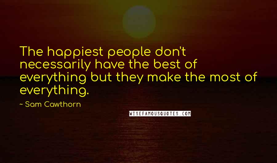 Sam Cawthorn Quotes: The happiest people don't necessarily have the best of everything but they make the most of everything.