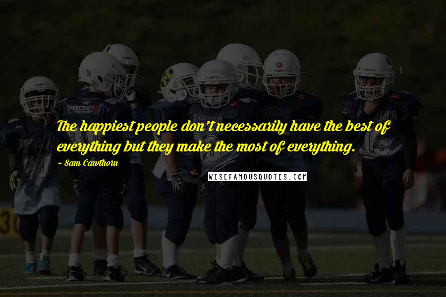 Sam Cawthorn Quotes: The happiest people don't necessarily have the best of everything but they make the most of everything.