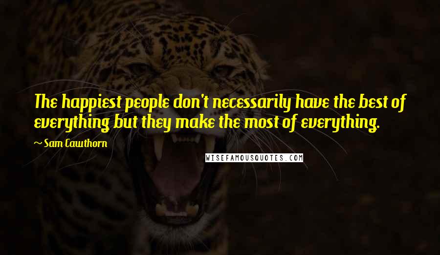 Sam Cawthorn Quotes: The happiest people don't necessarily have the best of everything but they make the most of everything.