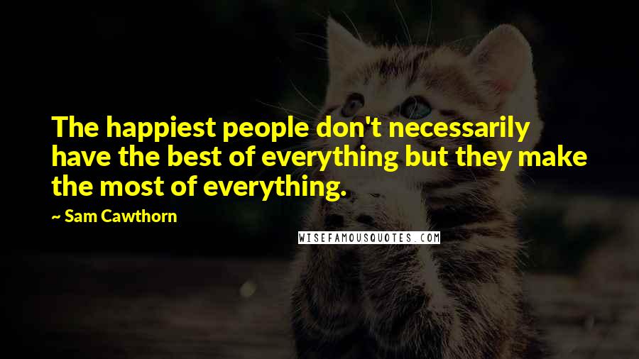 Sam Cawthorn Quotes: The happiest people don't necessarily have the best of everything but they make the most of everything.