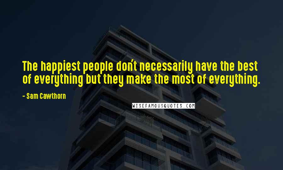 Sam Cawthorn Quotes: The happiest people don't necessarily have the best of everything but they make the most of everything.