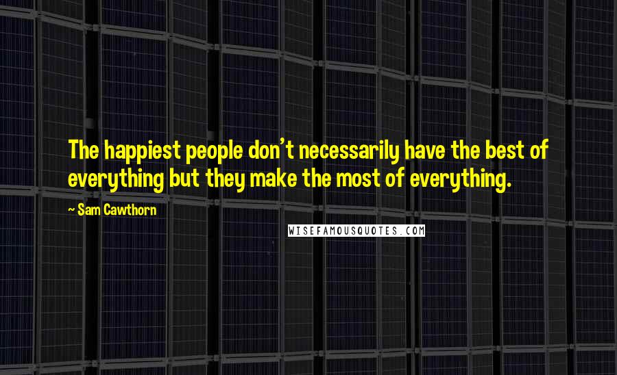 Sam Cawthorn Quotes: The happiest people don't necessarily have the best of everything but they make the most of everything.
