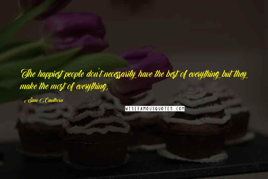 Sam Cawthorn Quotes: The happiest people don't necessarily have the best of everything but they make the most of everything.