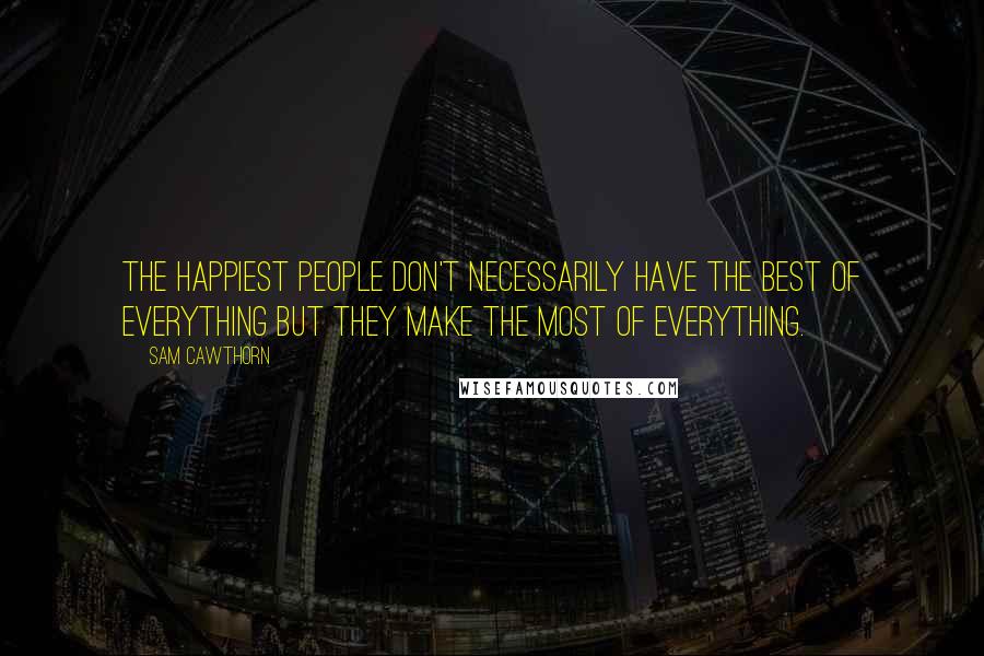 Sam Cawthorn Quotes: The happiest people don't necessarily have the best of everything but they make the most of everything.