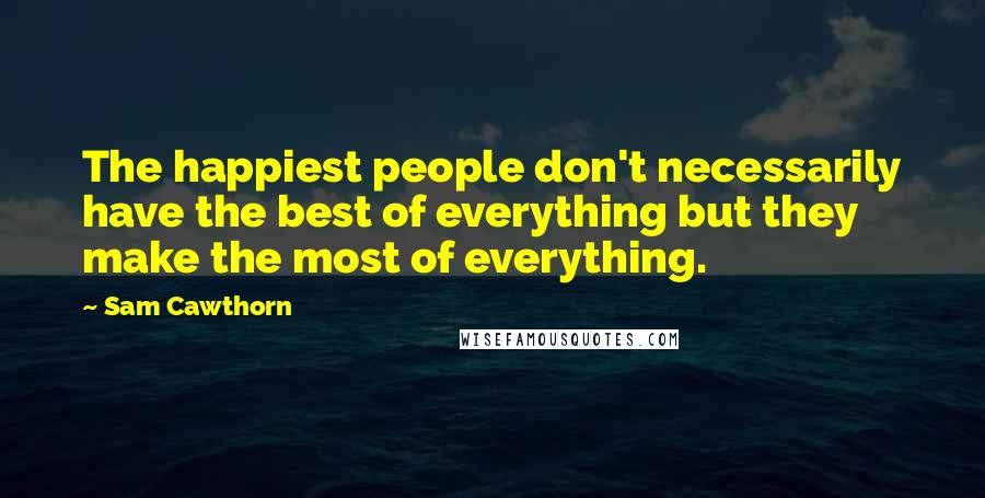 Sam Cawthorn Quotes: The happiest people don't necessarily have the best of everything but they make the most of everything.