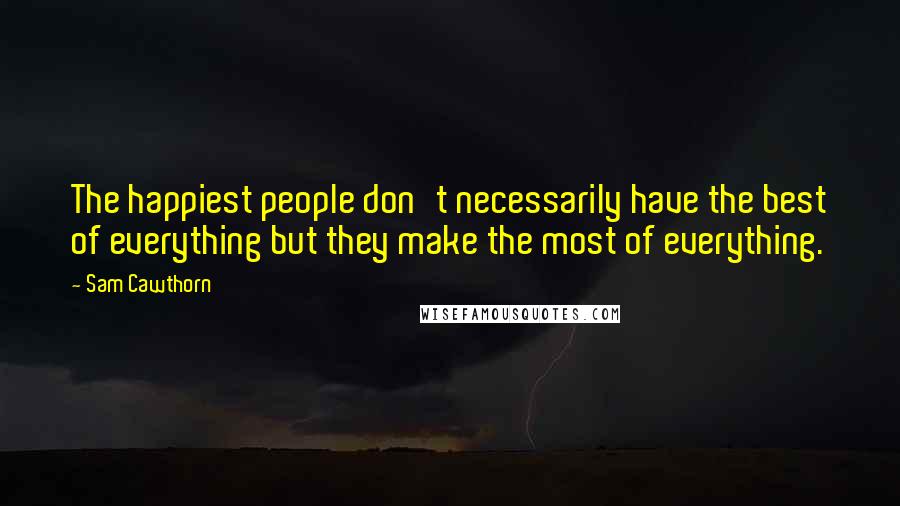 Sam Cawthorn Quotes: The happiest people don't necessarily have the best of everything but they make the most of everything.