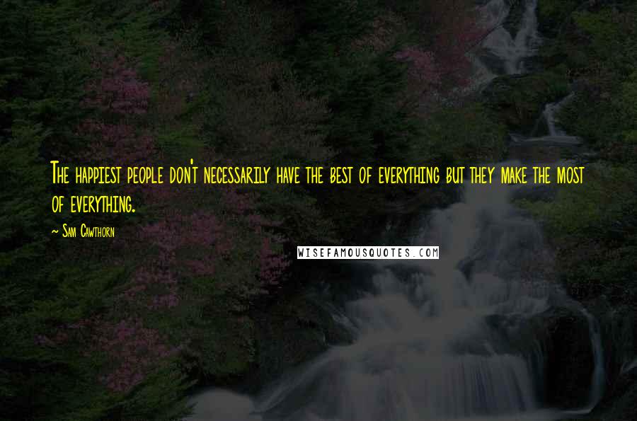 Sam Cawthorn Quotes: The happiest people don't necessarily have the best of everything but they make the most of everything.
