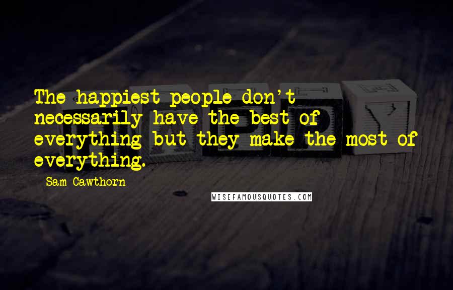 Sam Cawthorn Quotes: The happiest people don't necessarily have the best of everything but they make the most of everything.