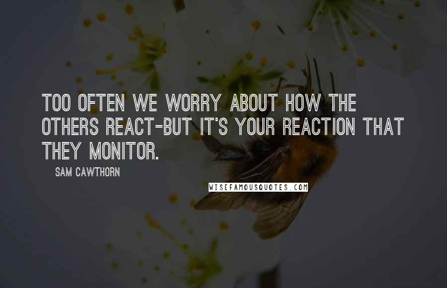 Sam Cawthorn Quotes: Too often we worry about how the others react-but it's YOUR reaction that they monitor.