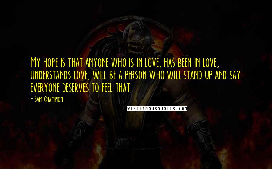 Sam Champion Quotes: My hope is that anyone who is in love, has been in love, understands love, will be a person who will stand up and say everyone deserves to feel that.