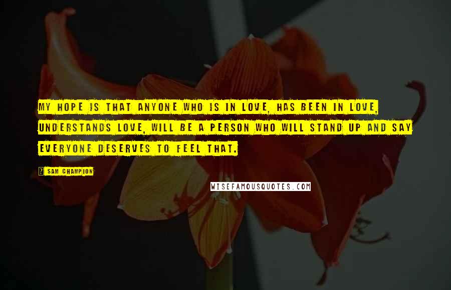 Sam Champion Quotes: My hope is that anyone who is in love, has been in love, understands love, will be a person who will stand up and say everyone deserves to feel that.