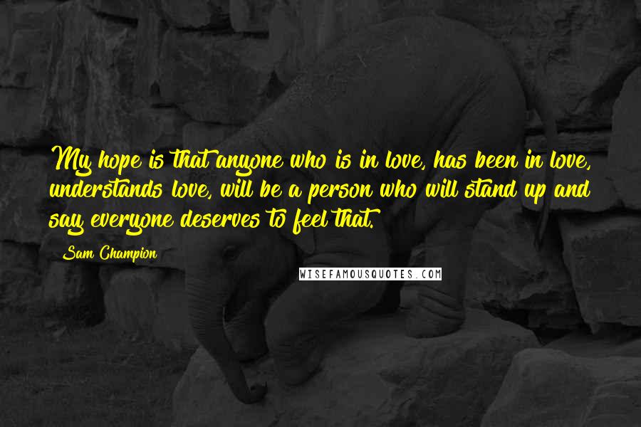 Sam Champion Quotes: My hope is that anyone who is in love, has been in love, understands love, will be a person who will stand up and say everyone deserves to feel that.