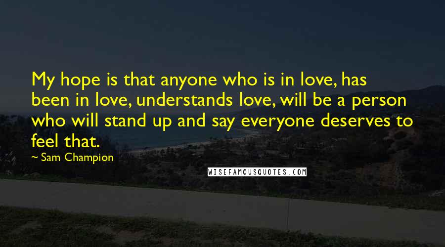 Sam Champion Quotes: My hope is that anyone who is in love, has been in love, understands love, will be a person who will stand up and say everyone deserves to feel that.