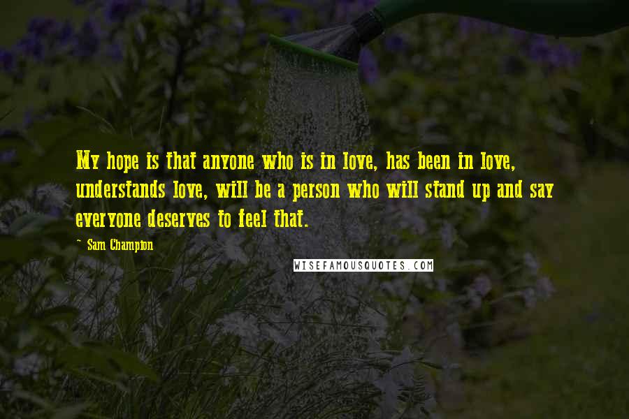 Sam Champion Quotes: My hope is that anyone who is in love, has been in love, understands love, will be a person who will stand up and say everyone deserves to feel that.