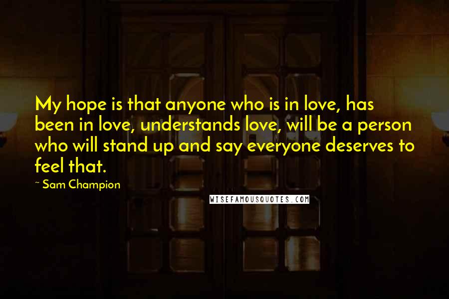 Sam Champion Quotes: My hope is that anyone who is in love, has been in love, understands love, will be a person who will stand up and say everyone deserves to feel that.