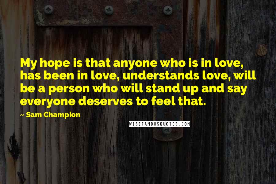 Sam Champion Quotes: My hope is that anyone who is in love, has been in love, understands love, will be a person who will stand up and say everyone deserves to feel that.