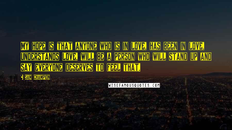 Sam Champion Quotes: My hope is that anyone who is in love, has been in love, understands love, will be a person who will stand up and say everyone deserves to feel that.