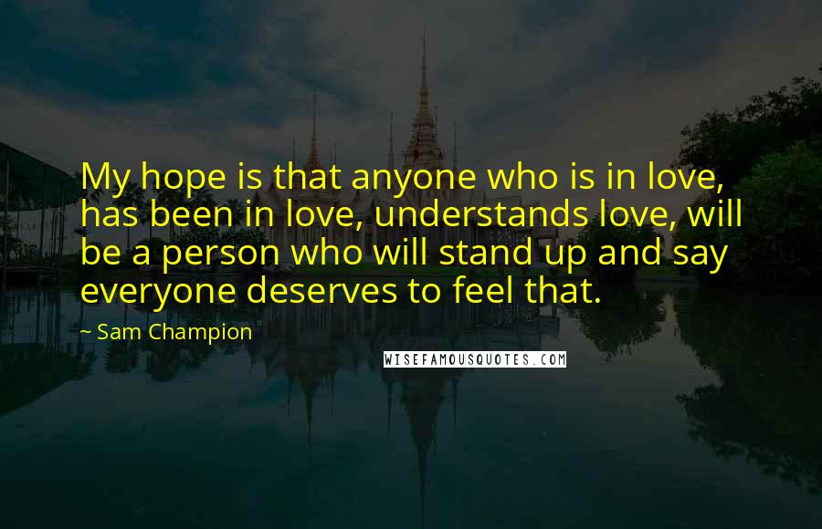 Sam Champion Quotes: My hope is that anyone who is in love, has been in love, understands love, will be a person who will stand up and say everyone deserves to feel that.