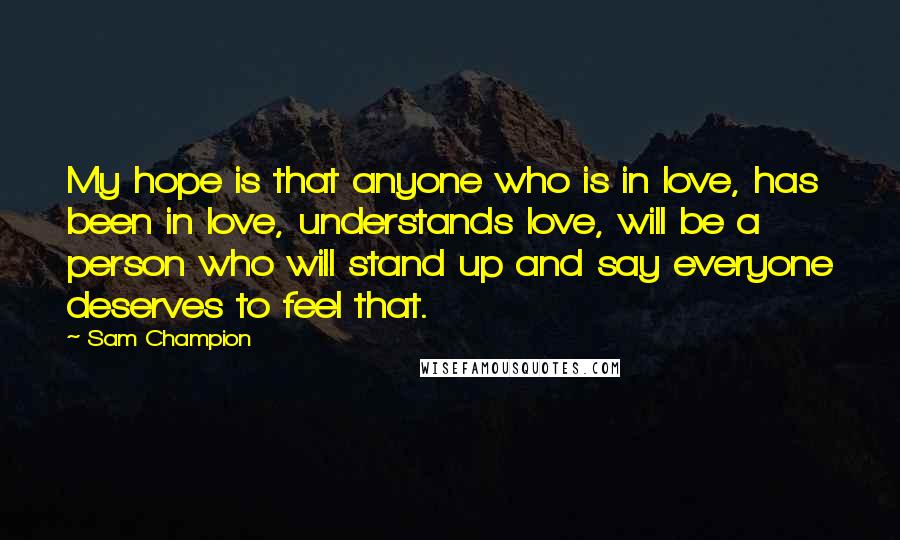 Sam Champion Quotes: My hope is that anyone who is in love, has been in love, understands love, will be a person who will stand up and say everyone deserves to feel that.