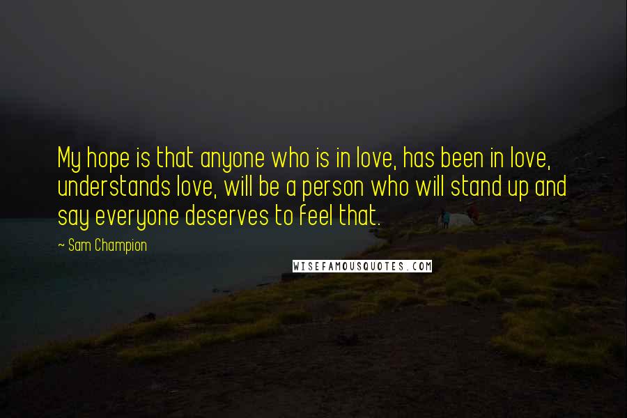 Sam Champion Quotes: My hope is that anyone who is in love, has been in love, understands love, will be a person who will stand up and say everyone deserves to feel that.